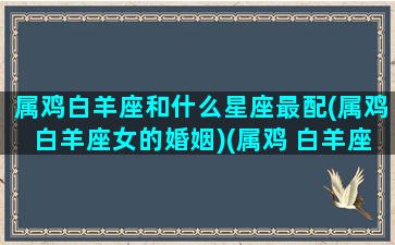 属鸡白羊座和什么星座最配(属鸡白羊座女的婚姻)(属鸡 白羊座)